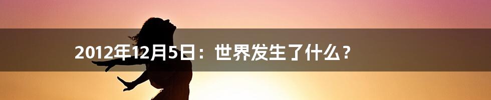 2012年12月5日：世界发生了什么？