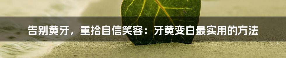 告别黄牙，重拾自信笑容：牙黄变白最实用的方法