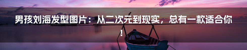 男孩刘海发型图片：从二次元到现实，总有一款适合你！