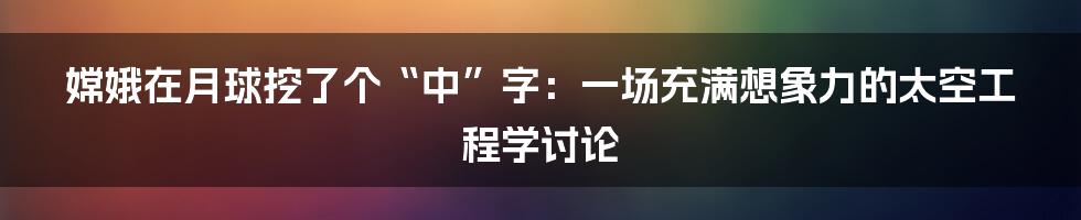 嫦娥在月球挖了个“中”字：一场充满想象力的太空工程学讨论