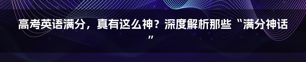 高考英语满分，真有这么神？深度解析那些“满分神话”