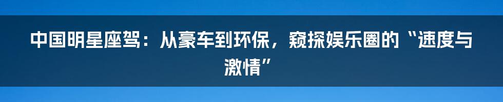 中国明星座驾：从豪车到环保，窥探娱乐圈的“速度与激情”