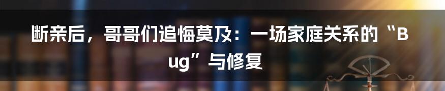 断亲后，哥哥们追悔莫及：一场家庭关系的“Bug”与修复