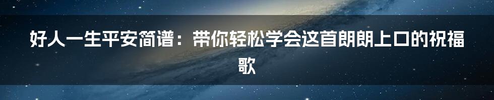 好人一生平安简谱：带你轻松学会这首朗朗上口的祝福歌