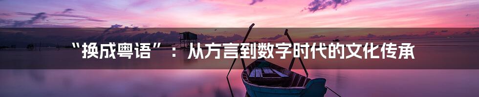 “换成粤语”：从方言到数字时代的文化传承