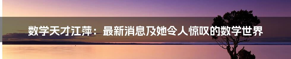 数学天才江萍：最新消息及她令人惊叹的数学世界