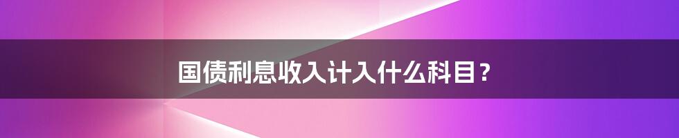 国债利息收入计入什么科目？