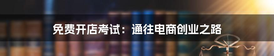 免费开店考试：通往电商创业之路