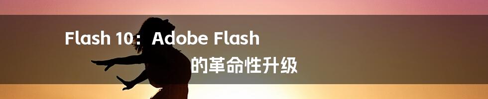 Flash 10：Adobe Flash 的革命性升级