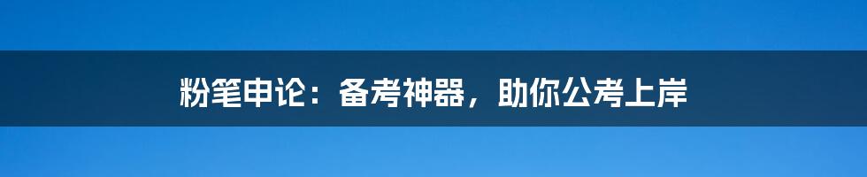 粉笔申论：备考神器，助你公考上岸