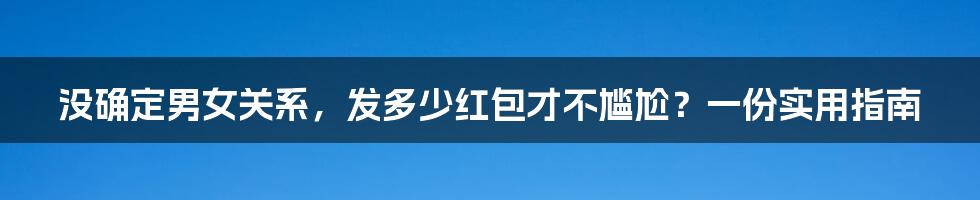 没确定男女关系，发多少红包才不尴尬？一份实用指南