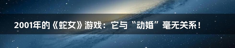 2001年的《蛇女》游戏：它与“动婚”毫无关系！