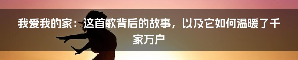 我爱我的家：这首歌背后的故事，以及它如何温暖了千家万户