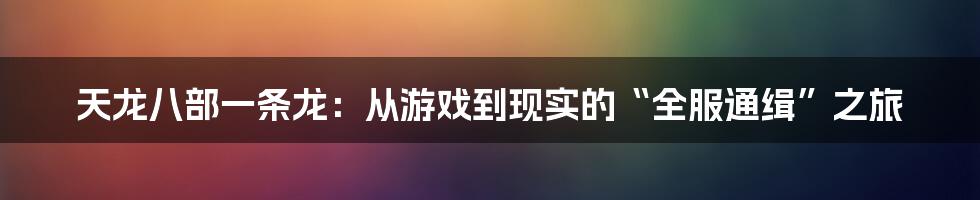 天龙八部一条龙：从游戏到现实的“全服通缉”之旅