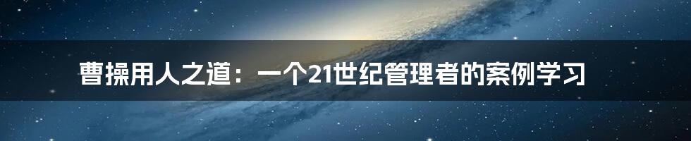 曹操用人之道：一个21世纪管理者的案例学习