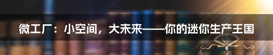 微工厂：小空间，大未来——你的迷你生产王国