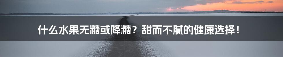 什么水果无糖或降糖？甜而不腻的健康选择！