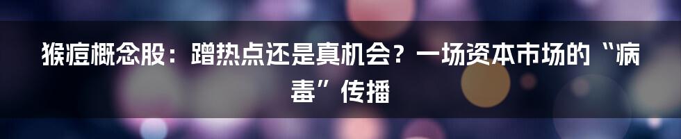 猴痘概念股：蹭热点还是真机会？一场资本市场的“病毒”传播