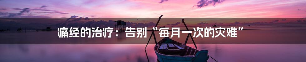 痛经的治疗：告别“每月一次的灾难”