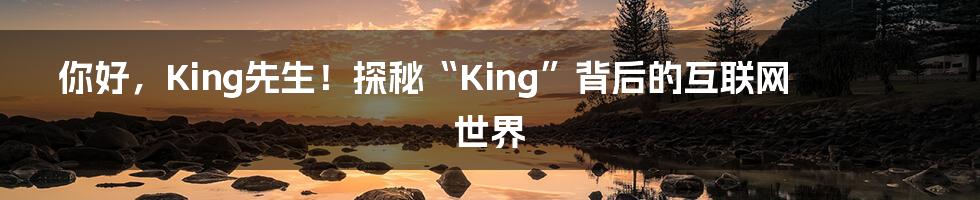 你好，King先生！探秘“King”背后的互联网世界