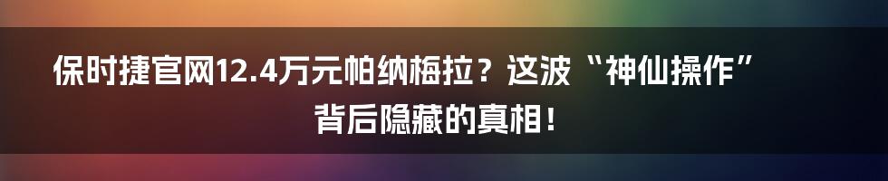 保时捷官网12.4万元帕纳梅拉？这波“神仙操作”背后隐藏的真相！