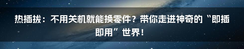 热插拔：不用关机就能换零件？带你走进神奇的“即插即用”世界！