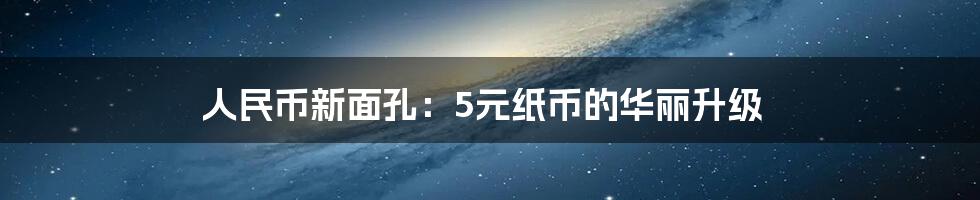 人民币新面孔：5元纸币的华丽升级