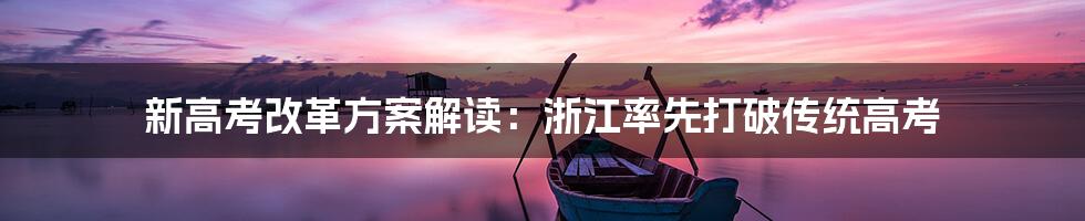 新高考改革方案解读：浙江率先打破传统高考