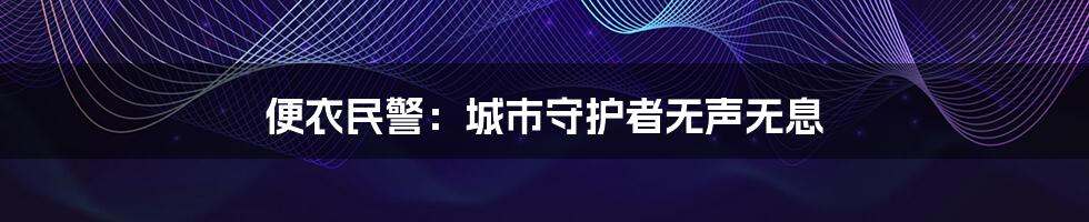 便衣民警：城市守护者无声无息