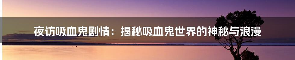 夜访吸血鬼剧情：揭秘吸血鬼世界的神秘与浪漫