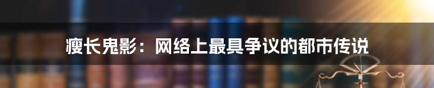 瘦长鬼影：网络上最具争议的都市传说