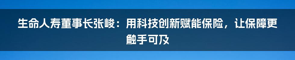 生命人寿董事长张峻：用科技创新赋能保险，让保障更触手可及