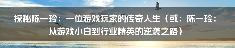 探秘陈一玲：一位游戏玩家的传奇人生（或：陈一玲：从游戏小白到行业精英的逆袭之路）