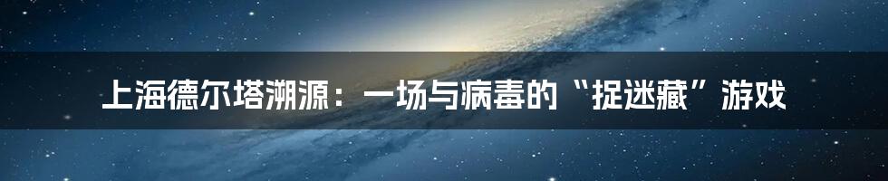 上海德尔塔溯源：一场与病毒的“捉迷藏”游戏