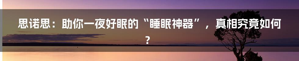 思诺思：助你一夜好眠的“睡眠神器”，真相究竟如何？