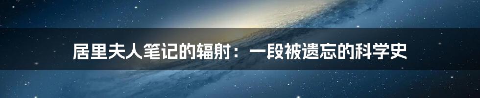 居里夫人笔记的辐射：一段被遗忘的科学史