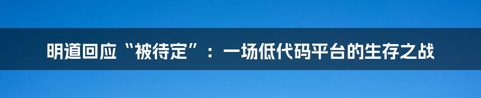 明道回应“被待定”：一场低代码平台的生存之战