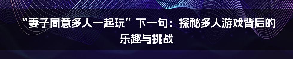 “妻子同意多人一起玩”下一句：探秘多人游戏背后的乐趣与挑战