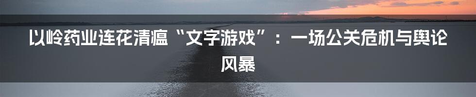 以岭药业连花清瘟“文字游戏”：一场公关危机与舆论风暴