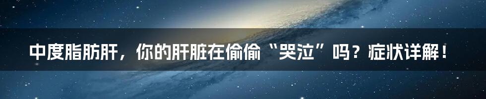 中度脂肪肝，你的肝脏在偷偷“哭泣”吗？症状详解！