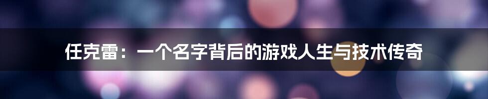 任克雷：一个名字背后的游戏人生与技术传奇