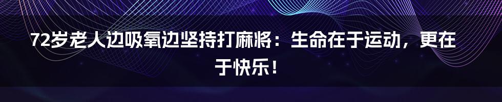 72岁老人边吸氧边坚持打麻将：生命在于运动，更在于快乐！