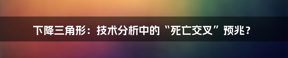 下降三角形：技术分析中的“死亡交叉”预兆？