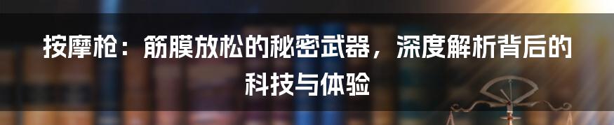 按摩枪：筋膜放松的秘密武器，深度解析背后的科技与体验