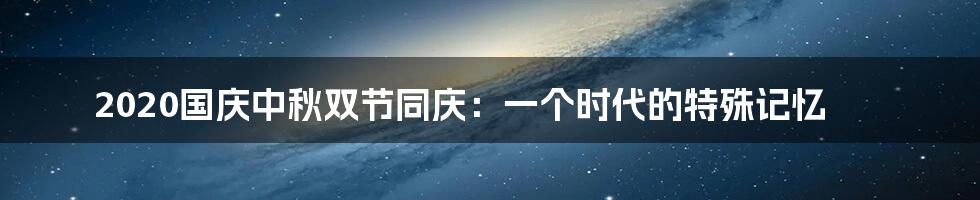 2020国庆中秋双节同庆：一个时代的特殊记忆