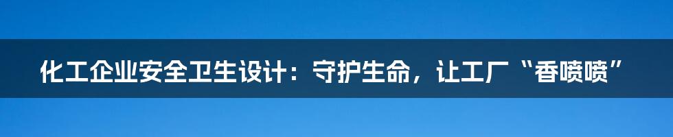 化工企业安全卫生设计：守护生命，让工厂“香喷喷”