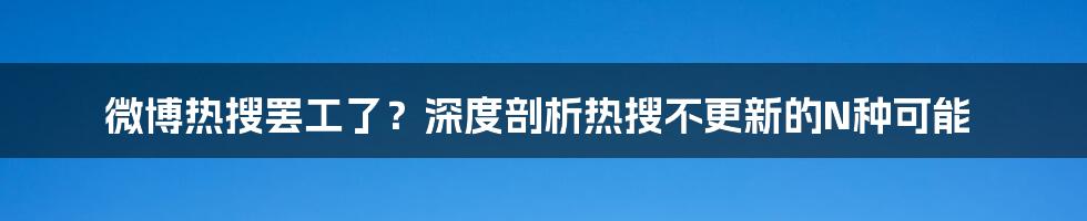 微博热搜罢工了？深度剖析热搜不更新的N种可能