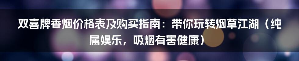 双喜牌香烟价格表及购买指南：带你玩转烟草江湖（纯属娱乐，吸烟有害健康）