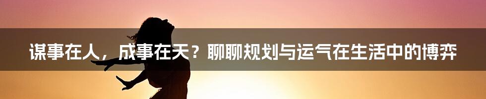 谋事在人，成事在天？聊聊规划与运气在生活中的博弈