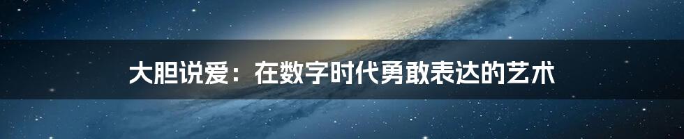 大胆说爱：在数字时代勇敢表达的艺术